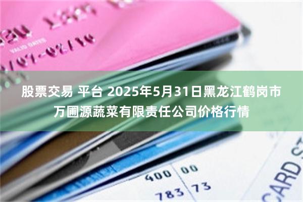 股票交易 平台 2025年5月31日黑龙江鹤岗市万圃源蔬菜有限责任公司价格行情