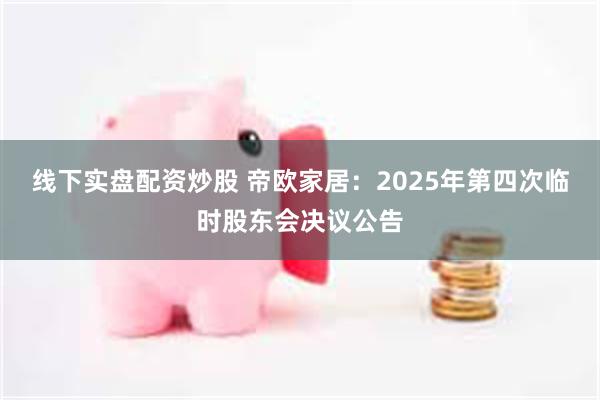 线下实盘配资炒股 帝欧家居：2025年第四次临时股东会决议公告