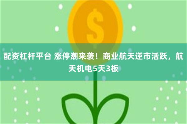 配资杠杆平台 涨停潮来袭！商业航天逆市活跃，航天机电5天3板