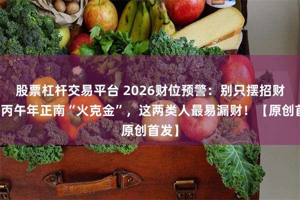 股票杠杆交易平台 2026财位预警：别只摆招财猫！丙午年正南“火克金”，这两类人最易漏财！【原创首发】
